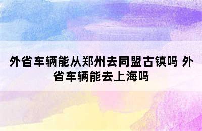 外省车辆能从郑州去同盟古镇吗 外省车辆能去上海吗